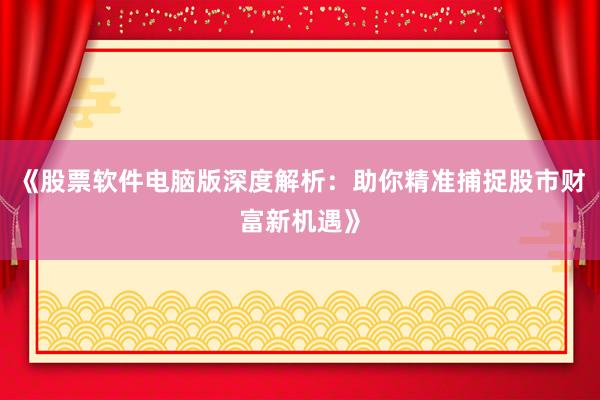 《股票软件电脑版深度解析：助你精准捕捉股市财富新机遇》