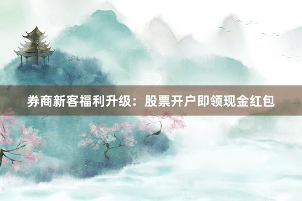 券商新客福利升级：股票开户即领现金红包