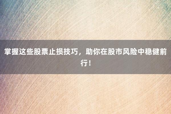 掌握这些股票止损技巧，助你在股市风险中稳健前行！