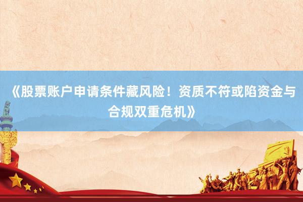 《股票账户申请条件藏风险！资质不符或陷资金与合规双重危机》