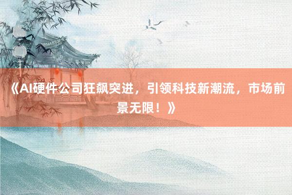 《AI硬件公司狂飙突进，引领科技新潮流，市场前景无限！》