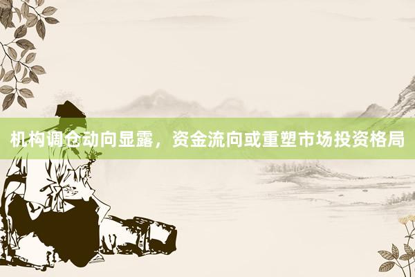 机构调仓动向显露，资金流向或重塑市场投资格局