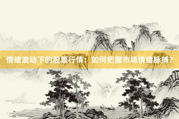 情绪波动下的股票行情：如何把握市场情绪脉搏？