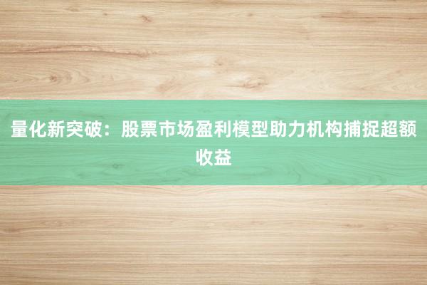 量化新突破：股票市场盈利模型助力机构捕捉超额收益