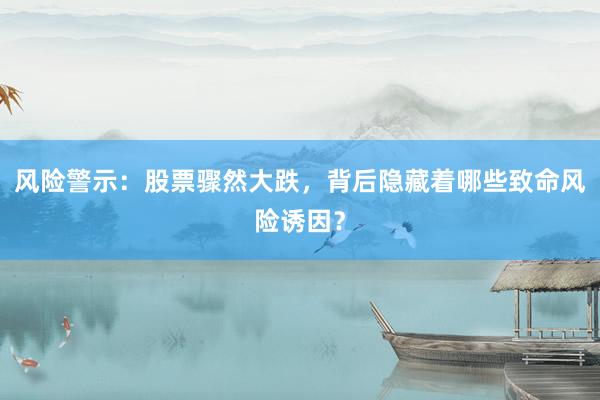 风险警示：股票骤然大跌，背后隐藏着哪些致命风险诱因？