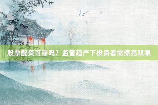 股票配资可靠吗？监管趋严下投资者需擦亮双眼
