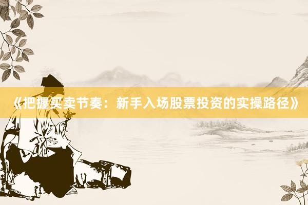 《把握买卖节奏：新手入场股票投资的实操路径》