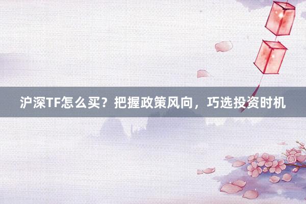 沪深TF怎么买？把握政策风向，巧选投资时机