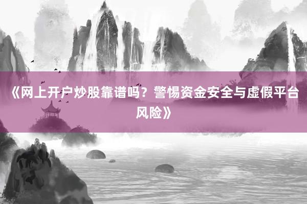 《网上开户炒股靠谱吗？警惕资金安全与虚假平台风险》