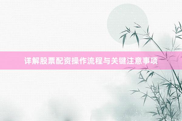 详解股票配资操作流程与关键注意事项