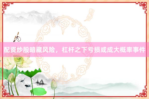 配资炒股暗藏风险，杠杆之下亏损或成大概率事件