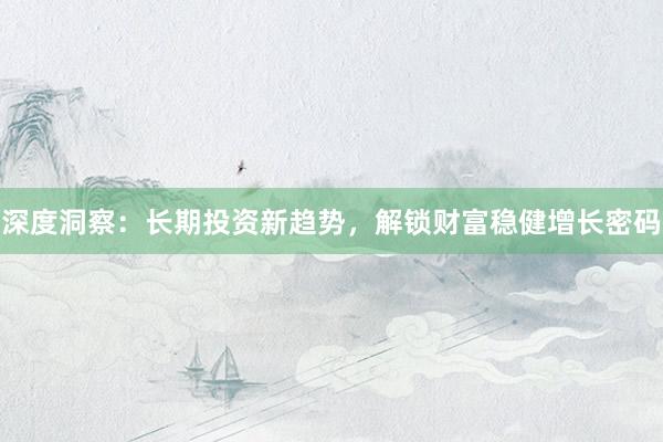 深度洞察：长期投资新趋势，解锁财富稳健增长密码