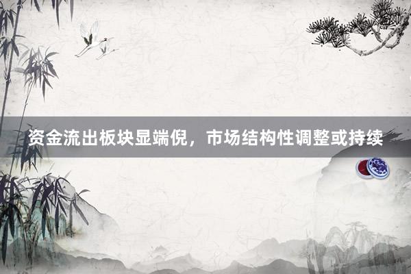 资金流出板块显端倪，市场结构性调整或持续