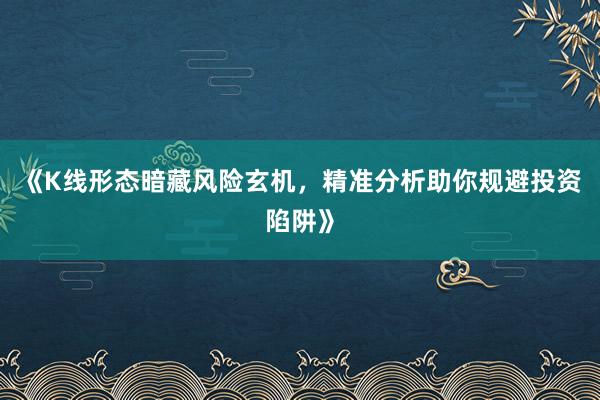 《K线形态暗藏风险玄机，精准分析助你规避投资陷阱》