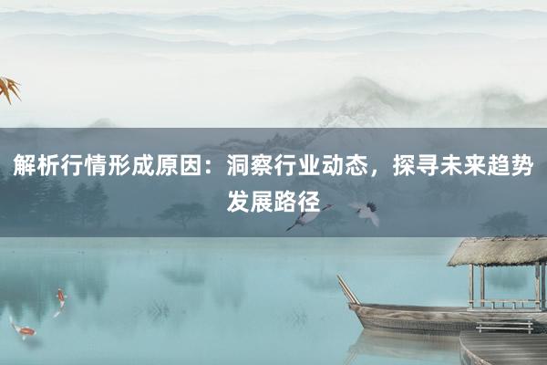解析行情形成原因：洞察行业动态，探寻未来趋势发展路径