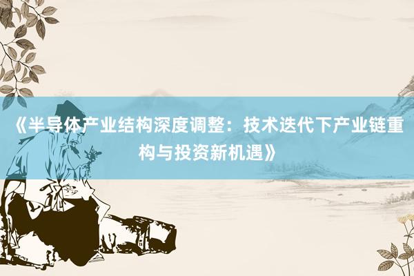 《半导体产业结构深度调整：技术迭代下产业链重构与投资新机遇》