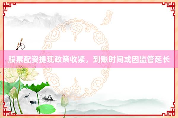 股票配资提现政策收紧，到账时间或因监管延长