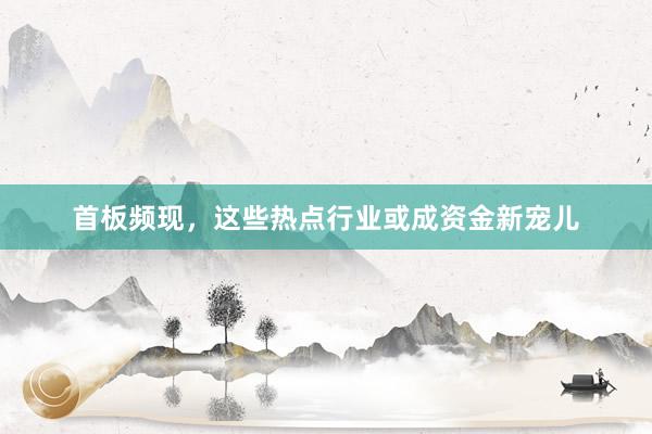 首板频现，这些热点行业或成资金新宠儿