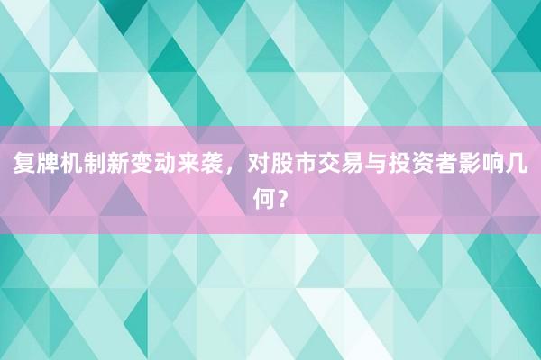 复牌机制新变动来袭，对股市交易与投资者影响几何？