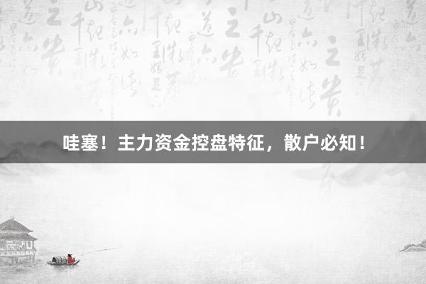 哇塞！主力资金控盘特征，散户必知！