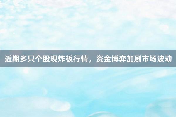 近期多只个股现炸板行情，资金博弈加剧市场波动