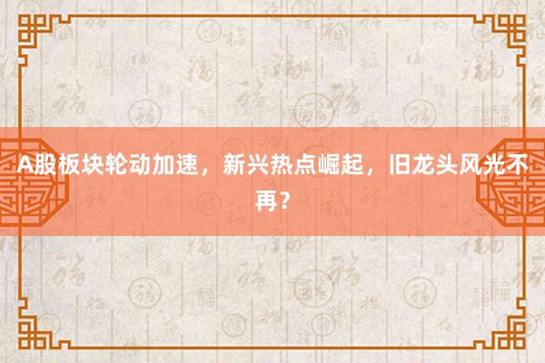 A股板块轮动加速，新兴热点崛起，旧龙头风光不再？
