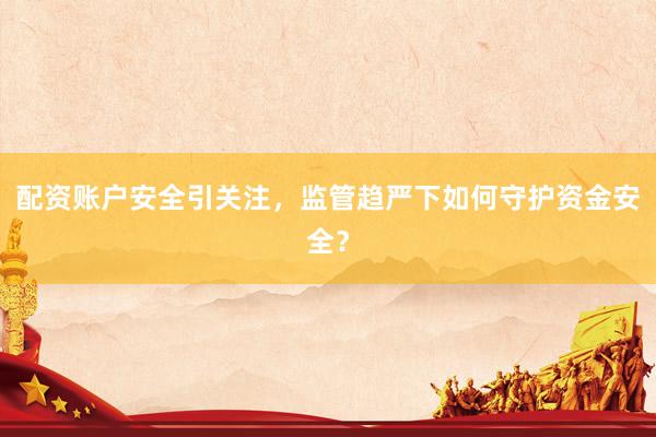 配资账户安全引关注，监管趋严下如何守护资金安全？