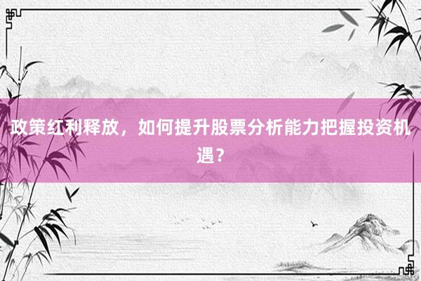政策红利释放，如何提升股票分析能力把握投资机遇？