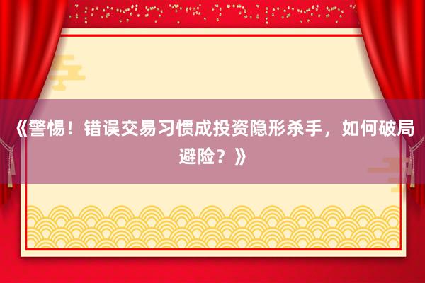 《警惕！错误交易习惯成投资隐形杀手，如何破局避险？》