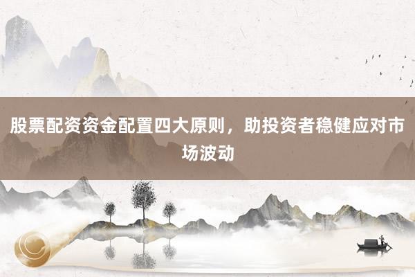 股票配资资金配置四大原则，助投资者稳健应对市场波动