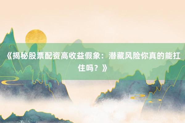 《揭秘股票配资高收益假象：潜藏风险你真的能扛住吗？》