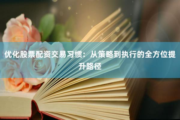 优化股票配资交易习惯：从策略到执行的全方位提升路径