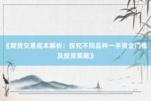 《期货交易成本解析：探究不同品种一手资金门槛及投资策略》