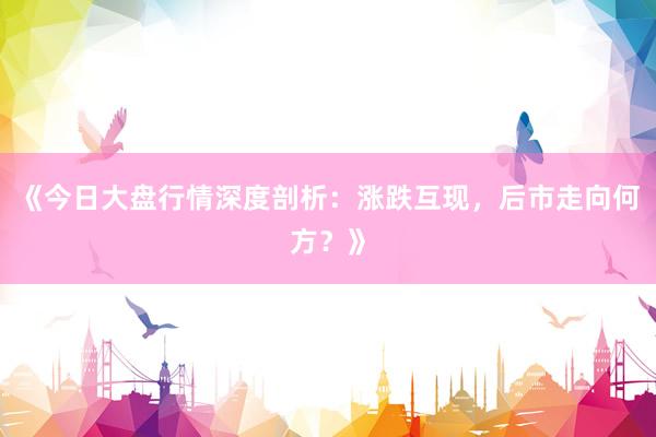 《今日大盘行情深度剖析：涨跌互现，后市走向何方？》