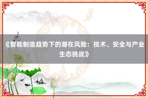 《智能制造趋势下的潜在风险：技术、安全与产业生态挑战》