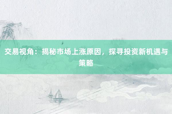 交易视角：揭秘市场上涨原因，探寻投资新机遇与策略