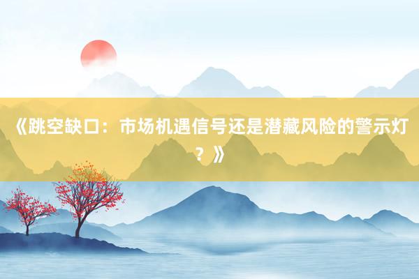 《跳空缺口：市场机遇信号还是潜藏风险的警示灯？》