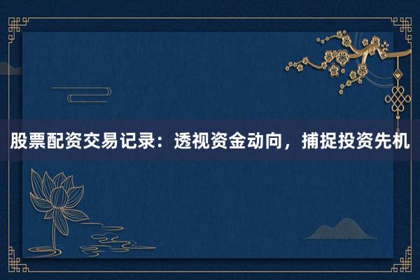 股票配资交易记录：透视资金动向，捕捉投资先机
