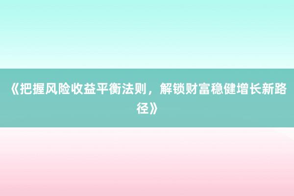 《把握风险收益平衡法则，解锁财富稳健增长新路径》