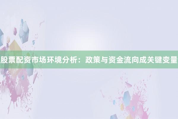 股票配资市场环境分析：政策与资金流向成关键变量