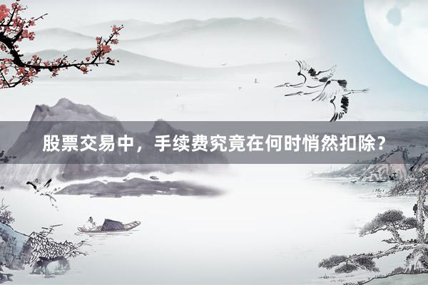 股票交易中，手续费究竟在何时悄然扣除？