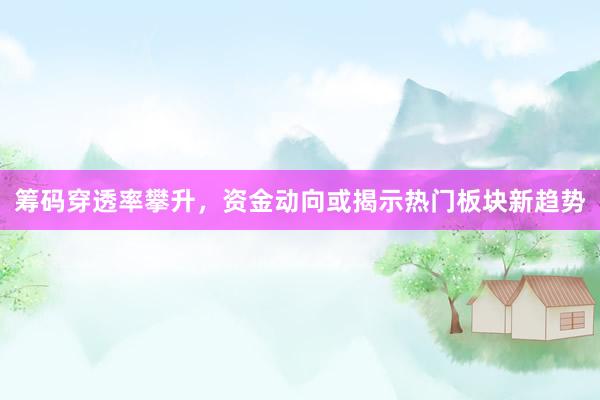 筹码穿透率攀升，资金动向或揭示热门板块新趋势
