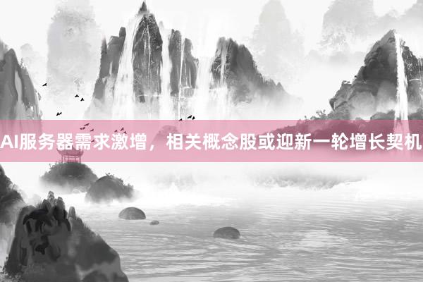 AI服务器需求激增，相关概念股或迎新一轮增长契机