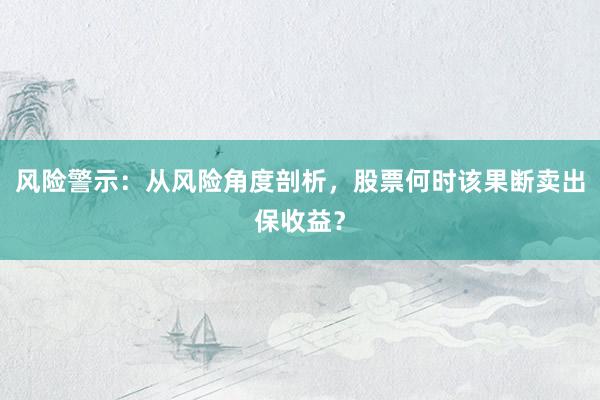 风险警示：从风险角度剖析，股票何时该果断卖出保收益？