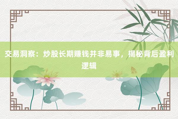 交易洞察：炒股长期赚钱并非易事，揭秘背后盈利逻辑