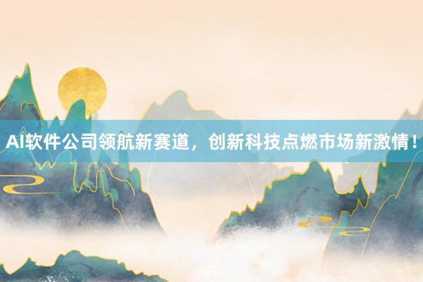 AI软件公司领航新赛道，创新科技点燃市场新激情！