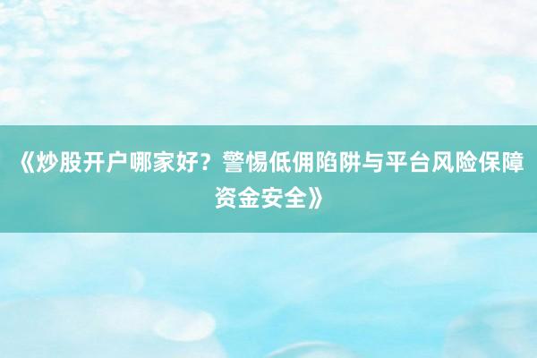 《炒股开户哪家好？警惕低佣陷阱与平台风险保障资金安全》