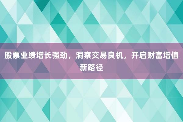 股票业绩增长强劲，洞察交易良机，开启财富增值新路径