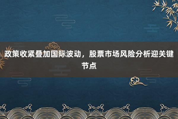 政策收紧叠加国际波动，股票市场风险分析迎关键节点