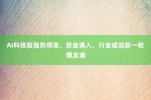 AI科技股强势领涨，资金涌入，行业或迎新一轮爆发潮